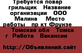 Требуется повар - грильщик › Название организации ­ ООО “Малина“ › Место работы ­ пр-кт Фрунзе103 - Томская обл., Томск г. Работа » Вакансии   